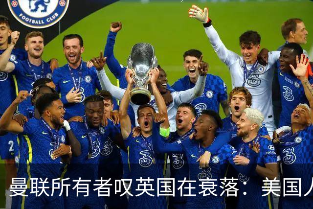 曼联所有者叹英国在衰落：美国人为创造财富者鼓掌，英国人却眼红